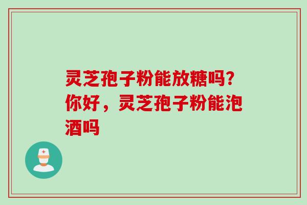 灵芝孢子粉能放糖吗？你好，灵芝孢子粉能泡酒吗