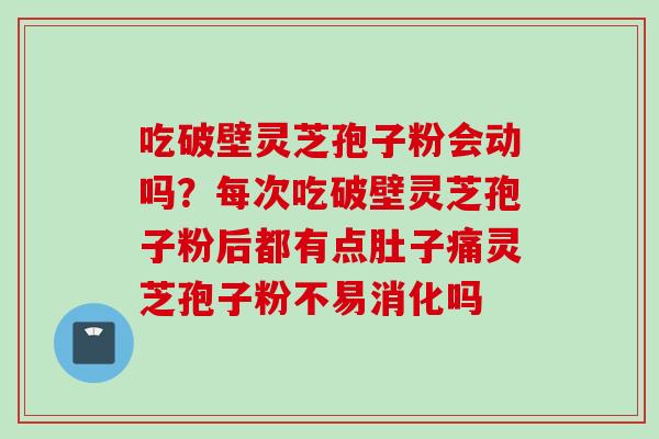 吃破壁灵芝孢子粉会动吗？每次吃破壁灵芝孢子粉后都有点肚子痛灵芝孢子粉不易消化吗