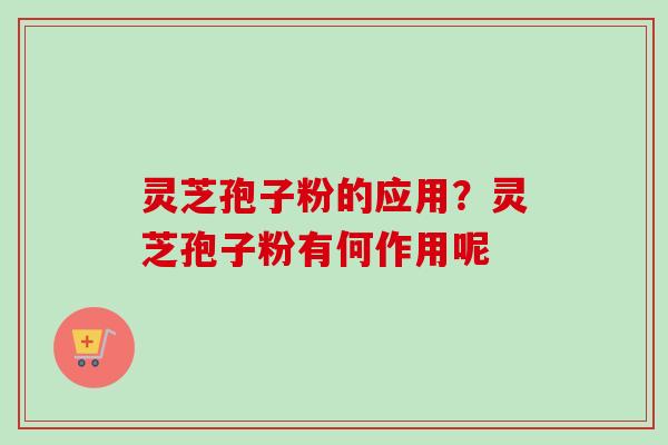 灵芝孢子粉的应用？灵芝孢子粉有何作用呢