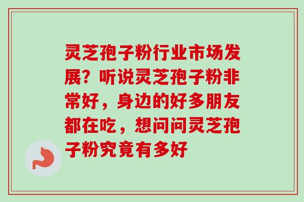灵芝孢子粉行业市场发展?听说灵芝孢子粉非常好,身边的好多朋友都在吃,想问问灵芝孢子粉究竟有多好 灵芝孢子粉行业市场发展?听说灵芝孢子粉非常好,身边的好多朋友都在吃,想问问灵芝孢子粉究竟有多好