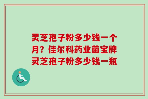 灵芝孢子粉多少钱一个月?佳尔科药业菌宝牌灵芝孢子粉多少钱一瓶 灵芝孢子粉多少钱一个月?佳尔科药业菌宝牌灵芝孢子粉多少钱一瓶