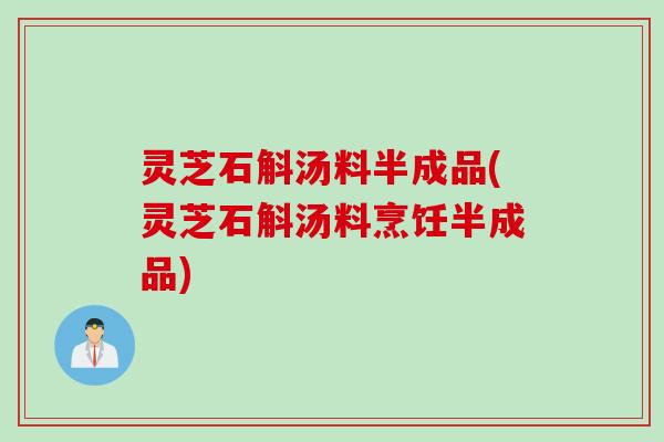 灵芝石斛汤料半成品(灵芝石斛汤料烹饪半成品)