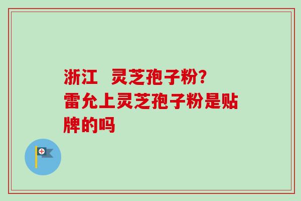 浙江  灵芝孢子粉？雷允上灵芝孢子粉是贴牌的吗