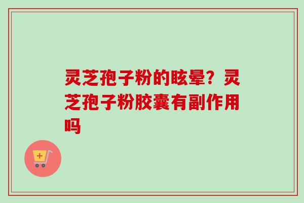 灵芝孢子粉的眩晕？灵芝孢子粉胶囊有副作用吗