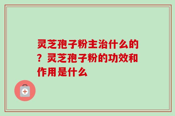 灵芝孢子粉主治什么的？灵芝孢子粉的功效和作用是什么