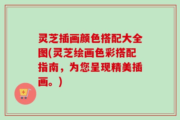 灵芝插画颜色搭配大全图(灵芝绘画色彩搭配指南，为您呈现精美插画。)