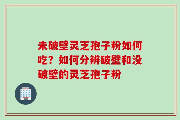 未破壁灵芝孢子粉如何吃?如何分辨破壁和没破壁的灵芝孢子粉 未破壁灵芝孢子粉如何吃?如何分辨破壁和没破壁的灵芝孢子粉
