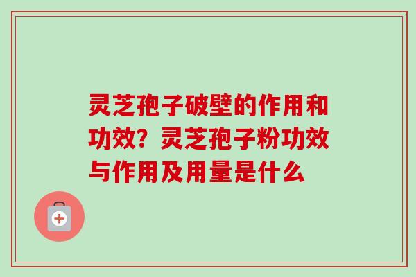 灵芝孢子破壁的作用和功效?灵芝孢子粉功效与作用及用量是什么 灵芝孢子破壁的作用和功效?灵芝孢子粉功效与作用及用量是什么