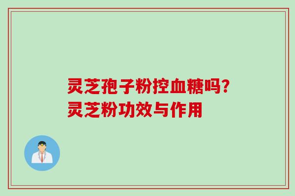 灵芝孢子粉控血糖吗？灵芝粉功效与作用