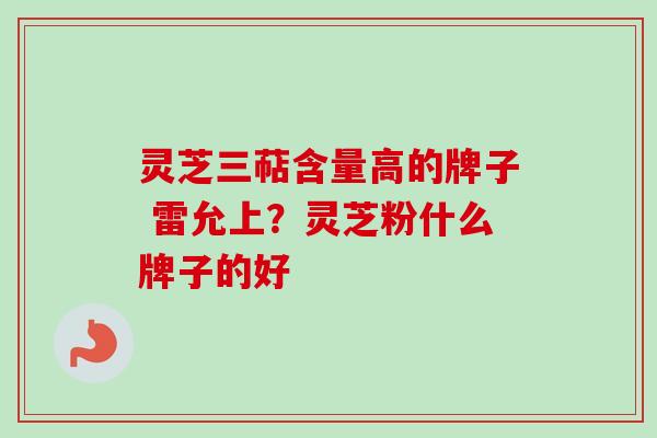 灵芝三萜含量高的牌子 雷允上？灵芝粉什么牌子的好