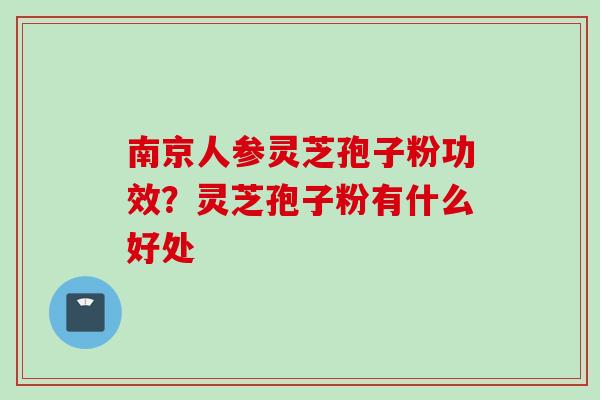南京人参灵芝孢子粉功效?灵芝孢子粉有什么好处 南京人参灵芝孢子粉功效?灵芝孢子粉有什么好处