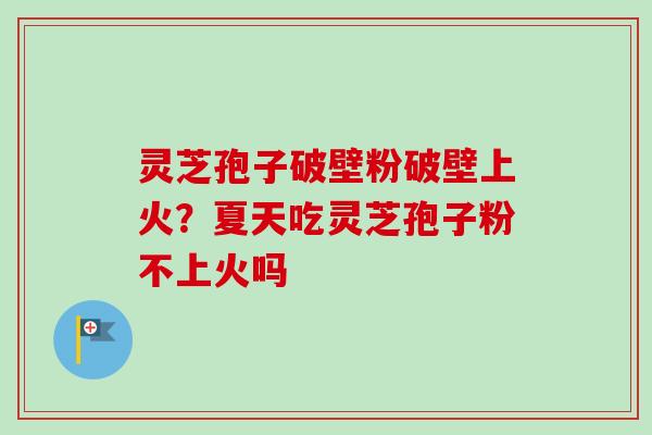 灵芝孢子破壁粉破壁上火？夏天吃灵芝孢子粉不上火吗