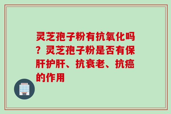 灵芝孢子粉有抗氧化吗？灵芝孢子粉是否有保肝护肝、抗衰老、抗癌的作用