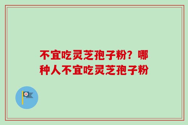不宜吃灵芝孢子粉？哪种人不宜吃灵芝孢子粉