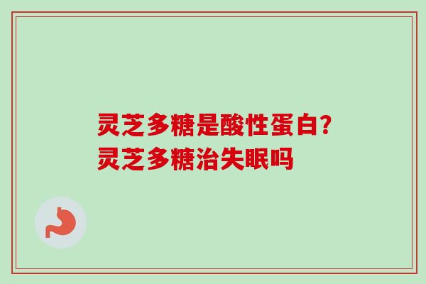 灵芝多糖是酸性蛋白？灵芝多糖治失眠吗