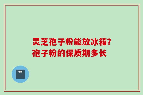 灵芝孢子粉能放冰箱？孢子粉的保质期多长