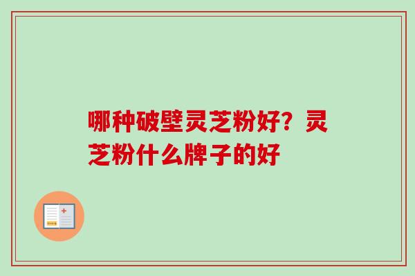 哪种破壁灵芝粉好？灵芝粉什么牌子的好