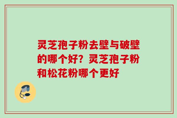 灵芝孢子粉去壁与破壁的哪个好？灵芝孢子粉和松花粉哪个更好