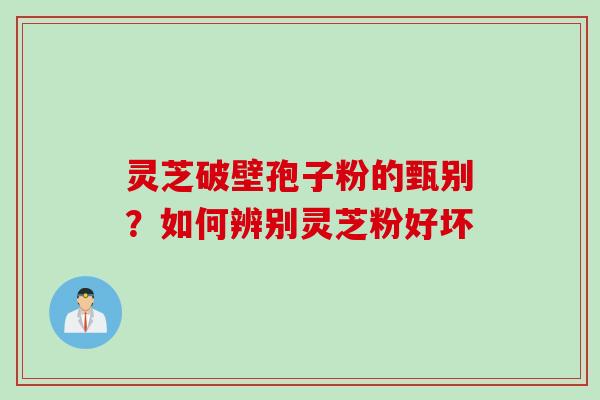 灵芝破壁孢子粉的甄别?如何辨别灵芝粉好坏 灵芝破壁孢子粉的甄别?如何辨别灵芝粉好坏