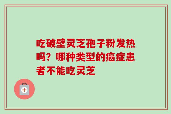 吃破壁灵芝孢子粉发热吗?哪种类型的症患者不能吃灵芝 吃破壁灵芝孢子粉发热吗?哪种类型的症患者不能吃灵芝