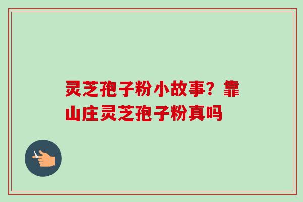 灵芝孢子粉小故事？靠山庄灵芝孢子粉真吗