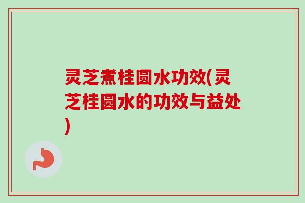 灵芝煮桂圆水功效(灵芝桂圆水的功效与益处) 灵芝煮桂圆水功效(灵芝桂圆水的功效与益处)