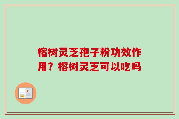 榕树灵芝孢子粉功效作用？榕树灵芝可以吃吗
