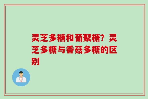 灵芝多糖和葡聚糖？灵芝多糖与香菇多糖的区别