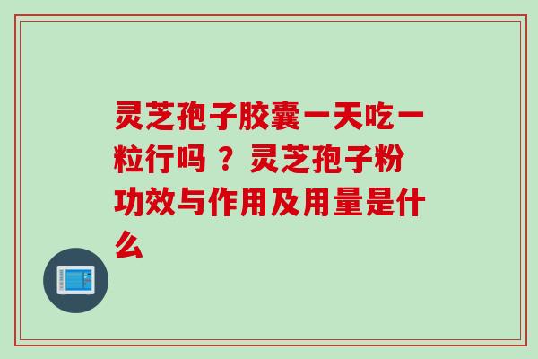 灵芝孢子胶囊一天吃一粒行吗 ?灵芝孢子粉功效与作用及用量是什么 灵芝孢子胶囊一天吃一粒行吗 ?灵芝孢子粉功效与作用及用量是什么