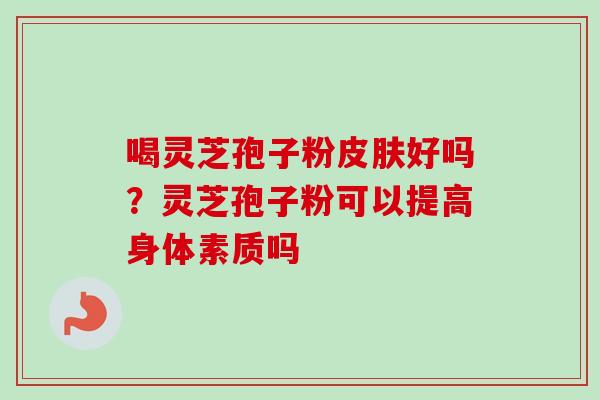 喝灵芝孢子粉皮肤好吗？灵芝孢子粉可以提高身体素质吗