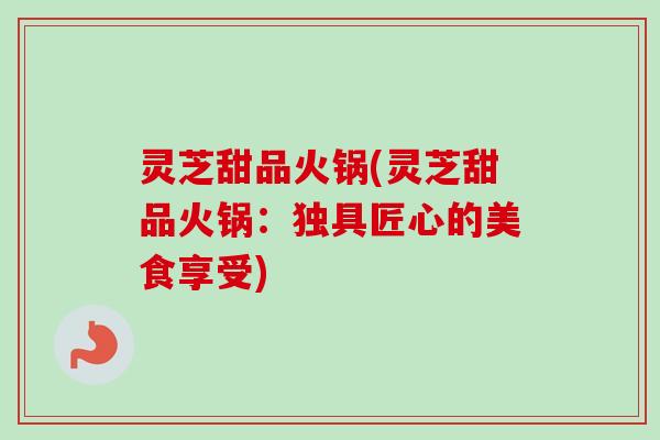 灵芝甜品火锅(灵芝甜品火锅：独具匠心的美食享受)