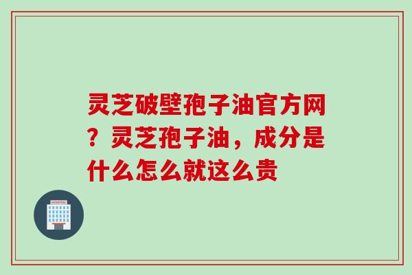 灵芝破壁孢子油官方网？灵芝孢子油，成分是什么怎么就这么贵