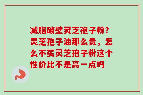 减脂破壁灵芝孢子粉？灵芝孢子油那么贵，怎么不买灵芝孢子粉这个性价比不是高一点吗