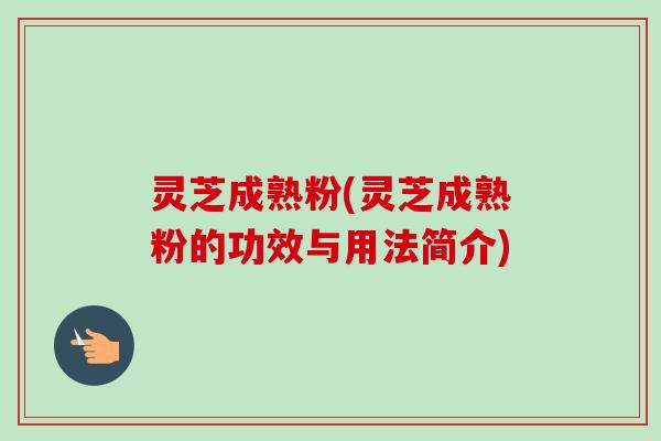 灵芝成熟粉(灵芝成熟粉的功效与用法简介) 灵芝成熟粉(灵芝成熟粉的功效与用法简介)