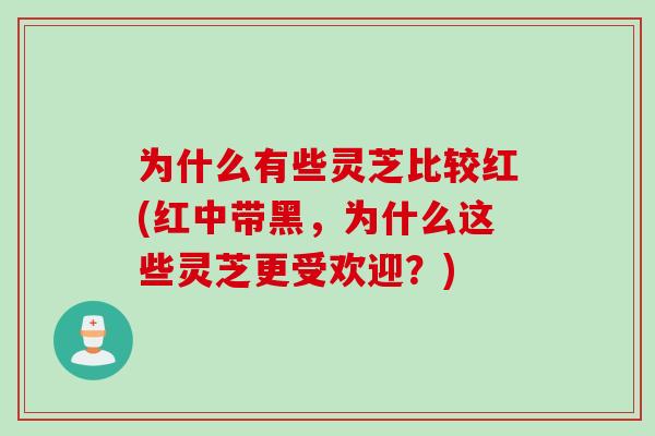 为什么有些灵芝比较红(红中带黑,为什么这些灵芝更受欢迎?) 为什么有些灵芝比较红(红中带黑,为什么这些灵芝更受欢迎?)