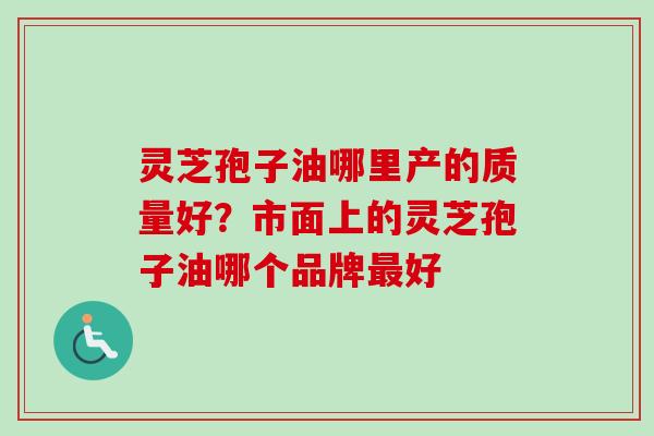 灵芝孢子油哪里产的质量好？市面上的灵芝孢子油哪个品牌最好