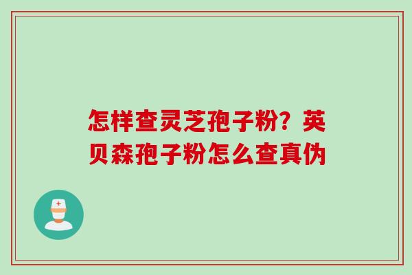 怎样查灵芝孢子粉？英贝森孢子粉怎么查真伪