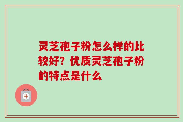 灵芝孢子粉怎么样的比较好？优质灵芝孢子粉的特点是什么