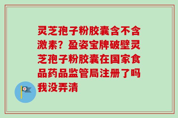 灵芝孢子粉胶囊含不含激素？盈姿宝牌破壁灵芝孢子粉胶囊在国家食品药品监管局注册了吗我没弄清