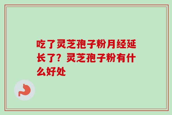 吃了灵芝孢子粉月经延长了？灵芝孢子粉有什么好处