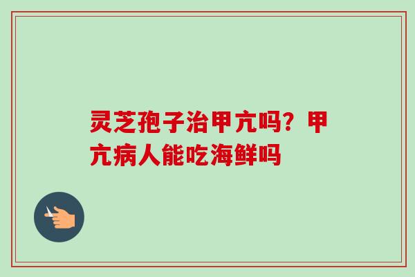 灵芝孢子治甲亢吗？甲亢病人能吃海鲜吗