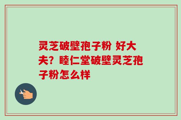 灵芝破壁孢子粉 好大夫？睦仁堂破壁灵芝孢子粉怎么样