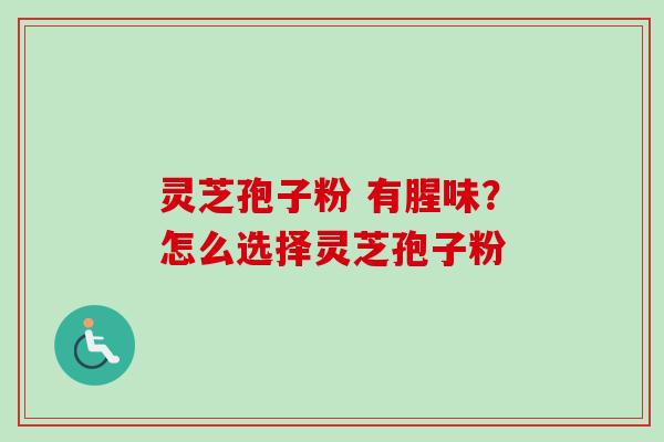 灵芝孢子粉 有腥味？怎么选择灵芝孢子粉