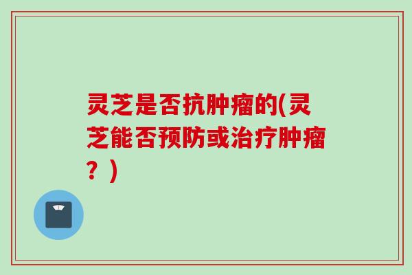 灵芝是否抗肿瘤的(灵芝能否预防或治疗肿瘤？)