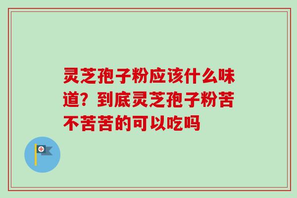 灵芝孢子粉应该什么味道?到底灵芝孢子粉苦不苦苦的可以吃吗 灵芝孢子粉应该什么味道?到底灵芝孢子粉苦不苦苦的可以吃吗