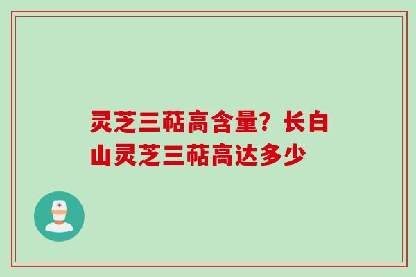 灵芝三萜高含量?长白山灵芝三萜高达多少 灵芝三萜高含量?长白山灵芝三萜高达多少