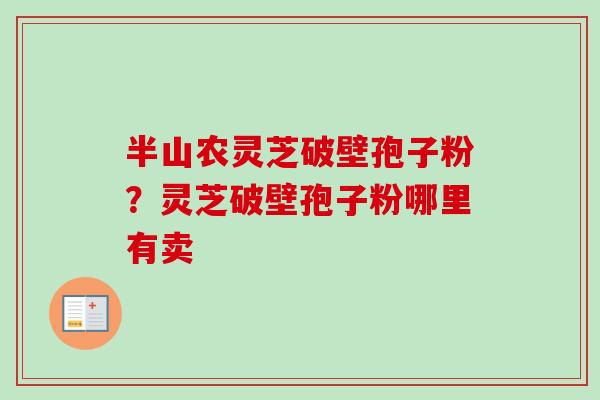 半山农灵芝破壁孢子粉?灵芝破壁孢子粉哪里有卖 半山农灵芝破壁孢子粉?灵芝破壁孢子粉哪里有卖