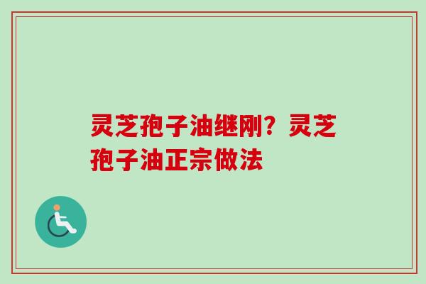 灵芝孢子油继刚？灵芝孢子油正宗做法