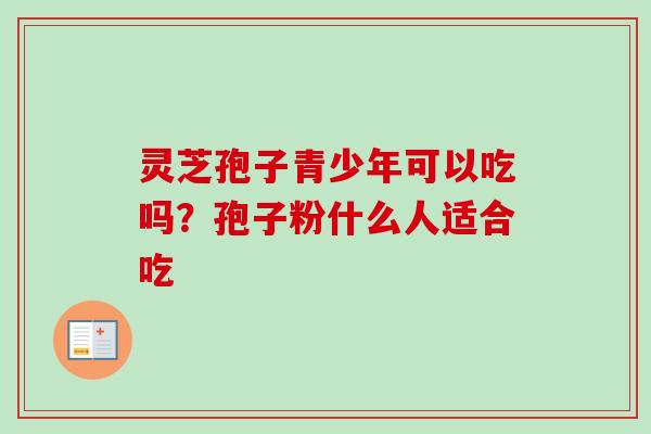 灵芝孢子青少年可以吃吗？孢子粉什么人适合吃
