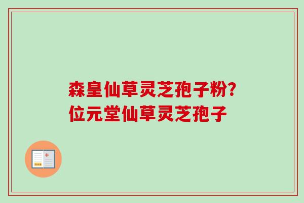 森皇仙草灵芝孢子粉？位元堂仙草灵芝孢子